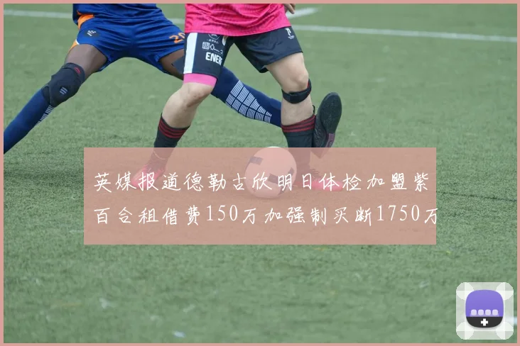 英媒报道德勒古欣明日体检加盟紫百合租借费150万加强制买断1750万