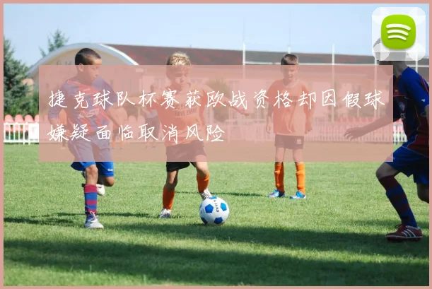 捷克球队杯赛获欧战资格却因假球嫌疑面临取消风险