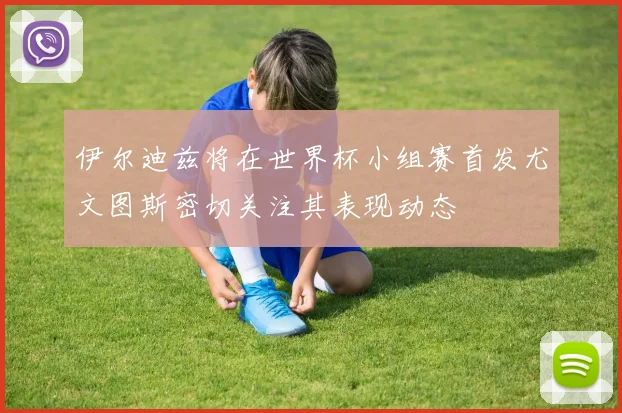 伊尔迪兹将在世界杯小组赛首发尤文图斯密切关注其表现动态