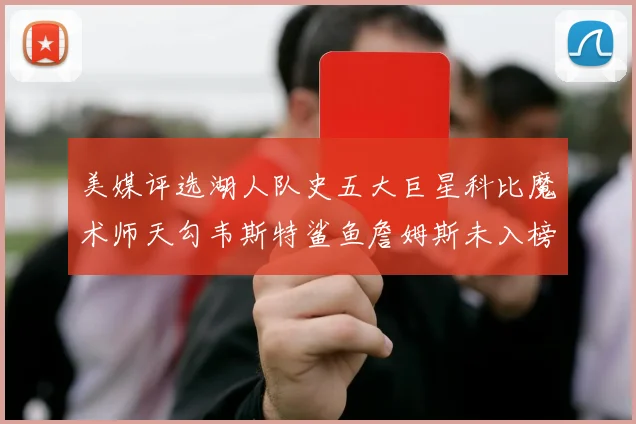 美媒评选湖人队史五大巨星科比魔术师天勾韦斯特鲨鱼詹姆斯未入榜引争议