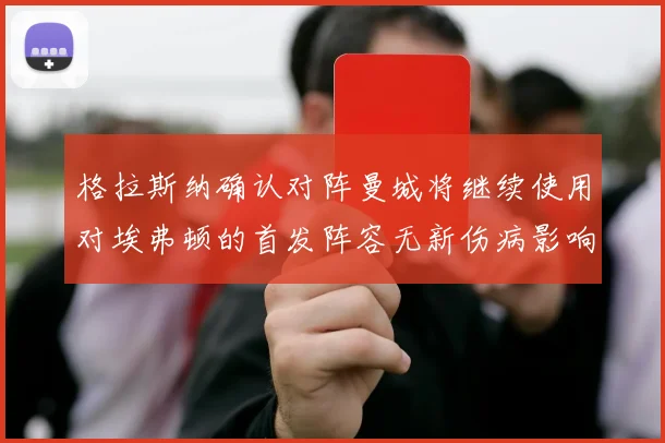 格拉斯纳确认对阵曼城将继续使用对埃弗顿的首发阵容无新伤病影响