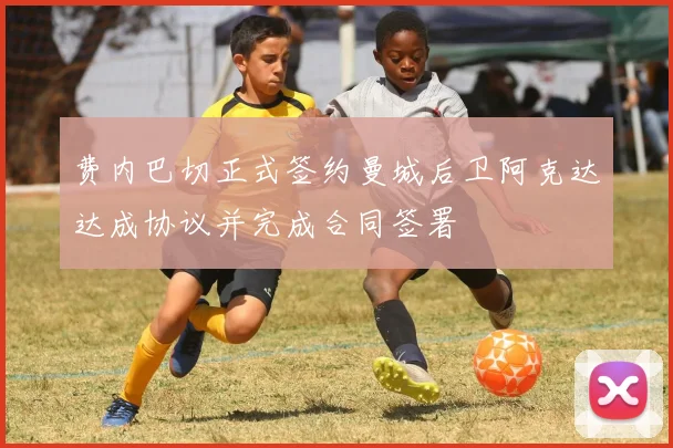 费内巴切正式签约曼城后卫阿克达达成协议并完成合同签署