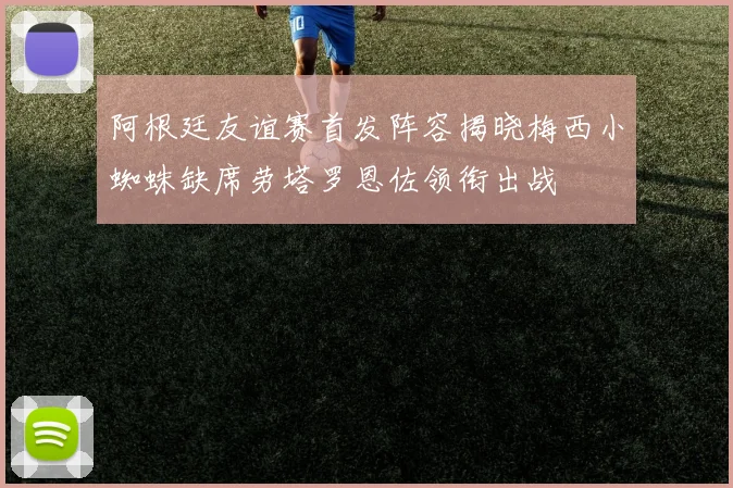 阿根廷友谊赛首发阵容揭晓梅西小蜘蛛缺席劳塔罗恩佐领衔出战