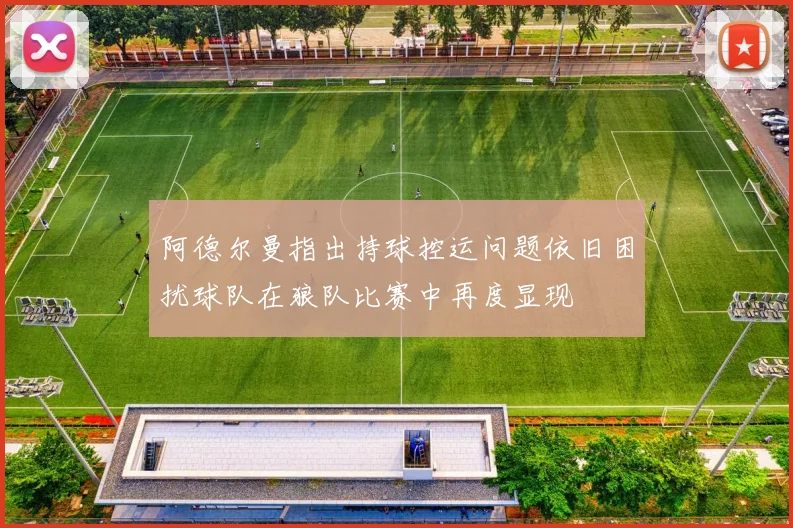 阿德尔曼指出持球控运问题依旧困扰球队在狼队比赛中再度显现