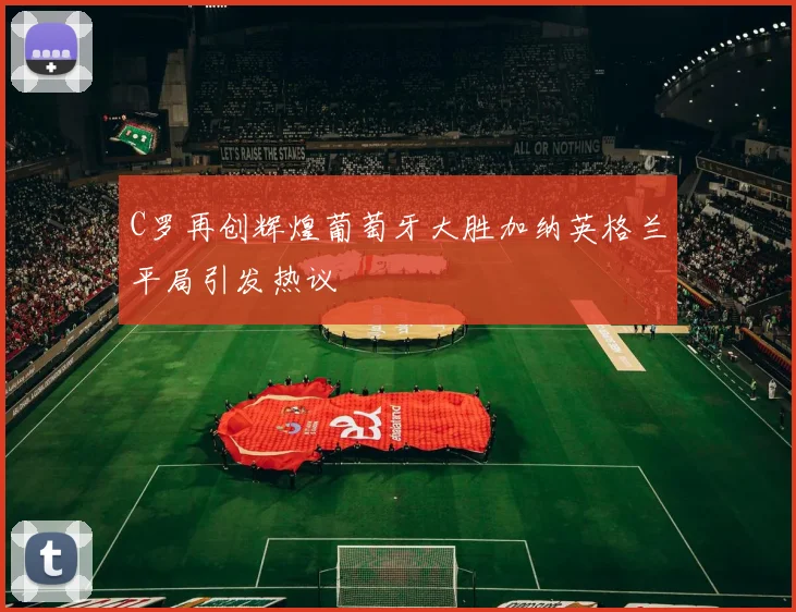 C罗再创辉煌葡萄牙大胜加纳英格兰平局引发热议