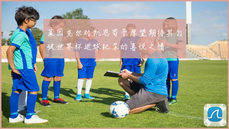 莱因克尔对凯恩寄予厚望期待其打破世界杯进球纪录的喜悦之情
