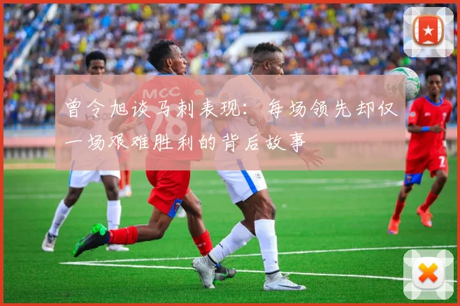 曾令旭谈马刺表现：每场领先却仅一场艰难胜利的背后故事