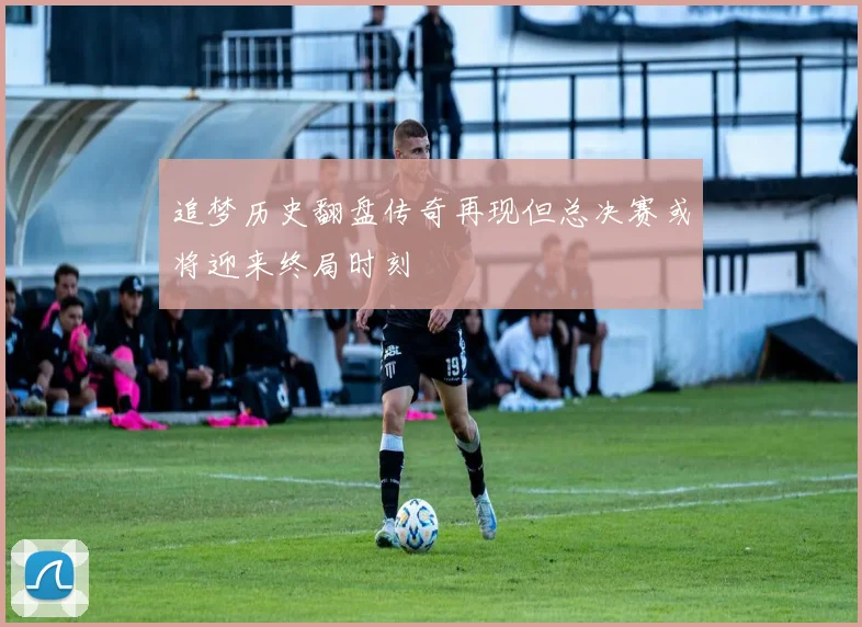 追梦历史翻盘传奇再现但总决赛或将迎来终局时刻
