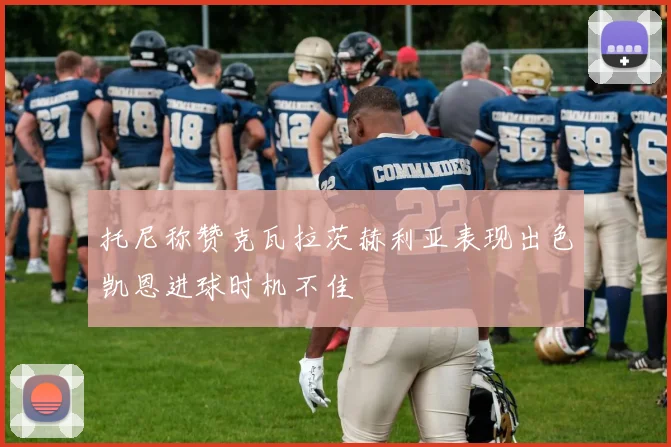 托尼称赞克瓦拉茨赫利亚表现出色凯恩进球时机不佳