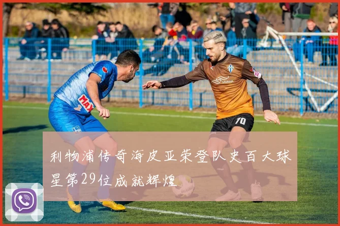 利物浦传奇海皮亚荣登队史百大球星第29位成就辉煌
