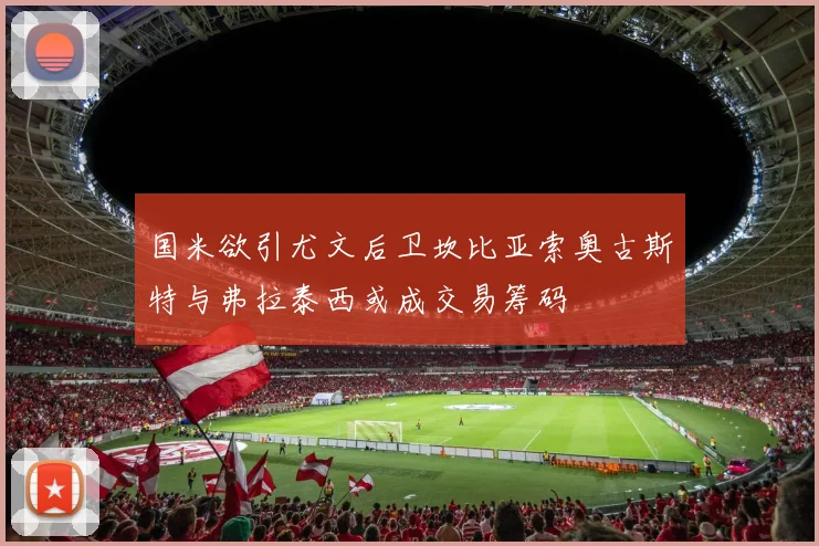 国米欲引尤文后卫坎比亚索奥古斯特与弗拉泰西或成交易筹码