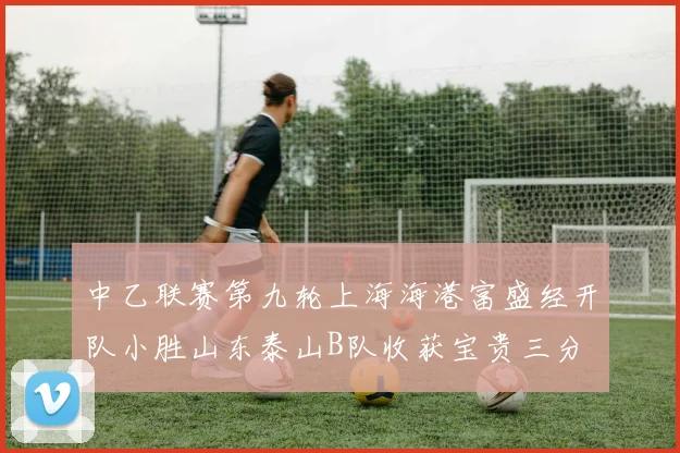 中乙联赛第九轮上海海港富盛经开队小胜山东泰山B队收获宝贵三分