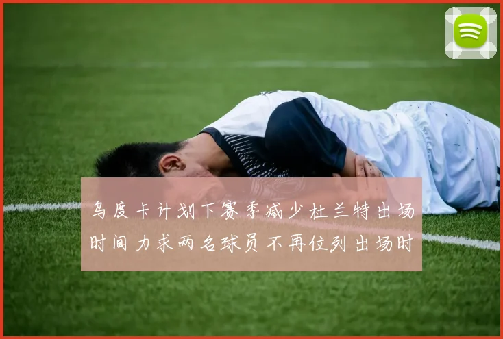 乌度卡计划下赛季减少杜兰特出场时间力求两名球员不再位列出场时间前五