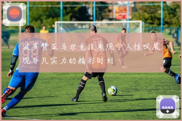 波罗赞亚马尔竞技表现令人惊叹展现非凡实力的精彩时刻