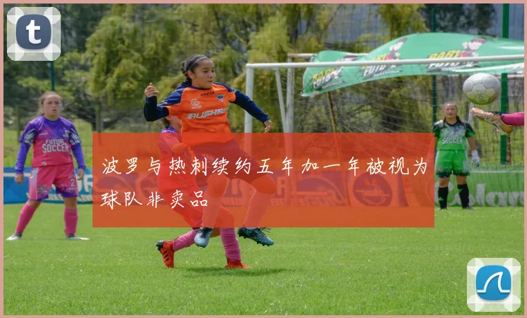 波罗与热刺续约五年加一年被视为球队非卖品