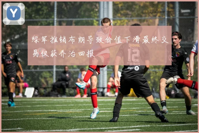 绿军推销布朗导致价值下滑最终交易仅获乔治回报