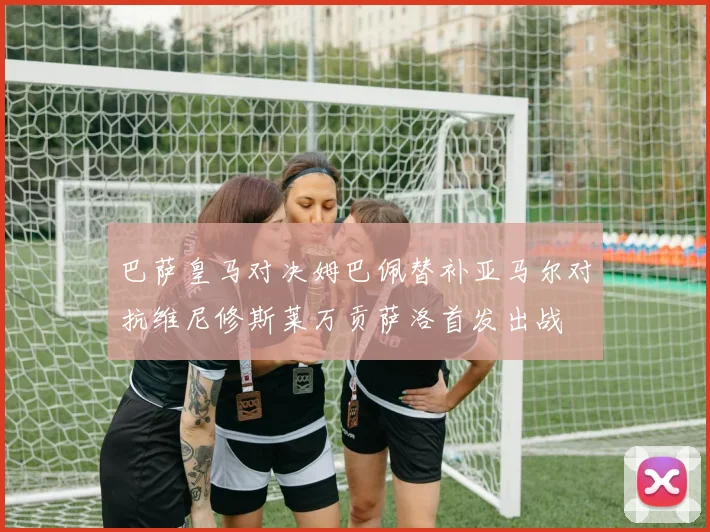 巴萨皇马对决姆巴佩替补亚马尔对抗维尼修斯莱万贡萨洛首发出战
