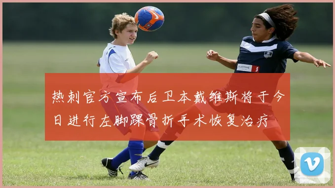热刺官方宣布后卫本戴维斯将于今日进行左脚踝骨折手术恢复治疗