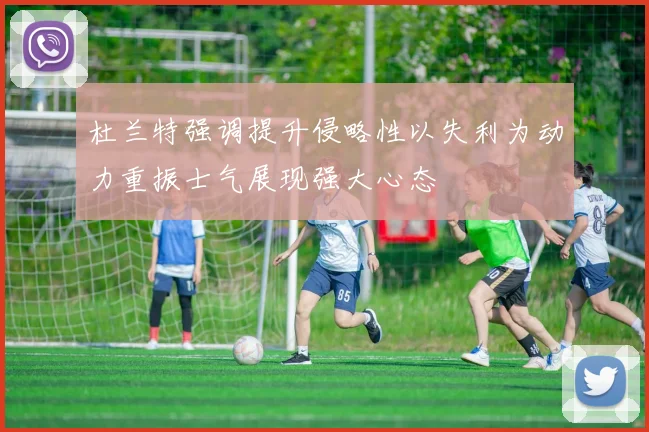 杜兰特强调提升侵略性以失利为动力重振士气展现强大心态