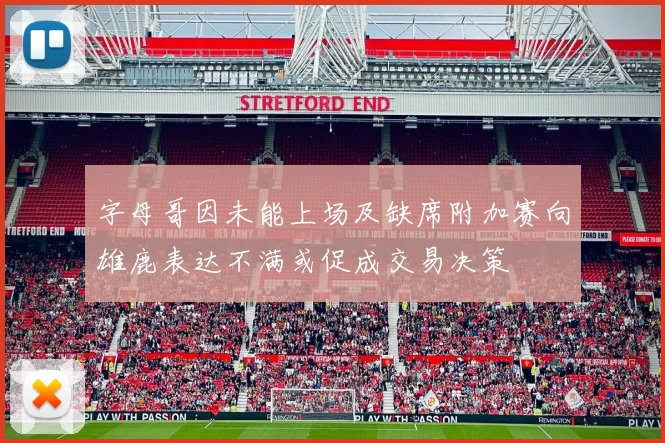 字母哥因未能上场及缺席附加赛向雄鹿表达不满或促成交易决策