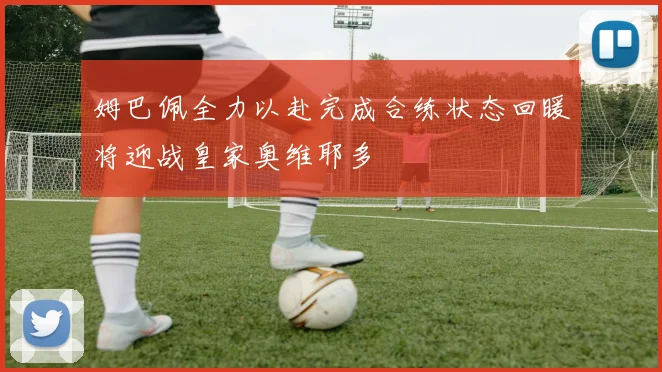 姆巴佩全力以赴完成合练状态回暖将迎战皇家奥维耶多