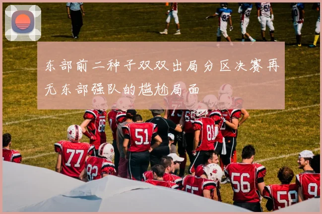 东部前二种子双双出局分区决赛再无东部强队的尴尬局面