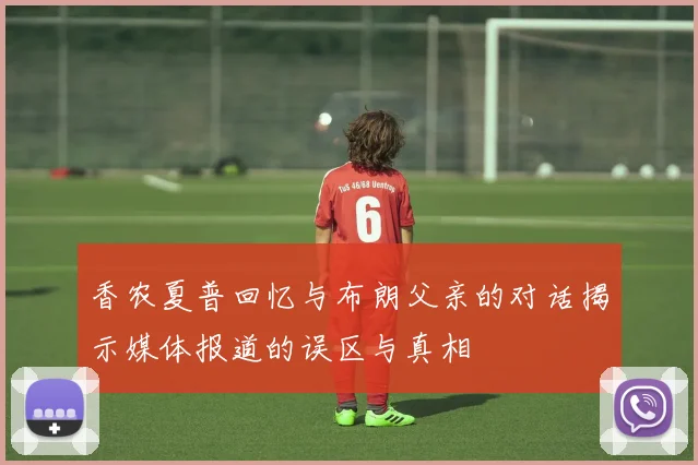 香农夏普回忆与布朗父亲的对话揭示媒体报道的误区与真相