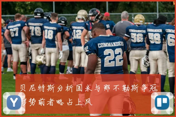 贝尼特斯分析国米与那不勒斯争冠形势前者略占上风