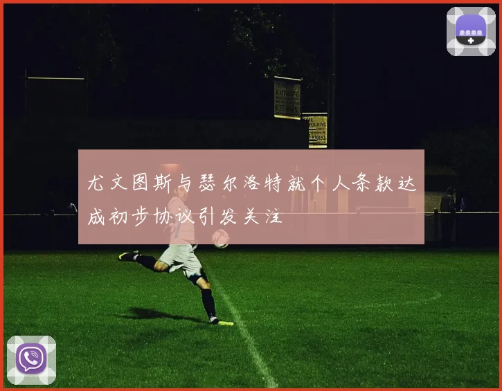 尤文图斯与瑟尔洛特就个人条款达成初步协议引发关注