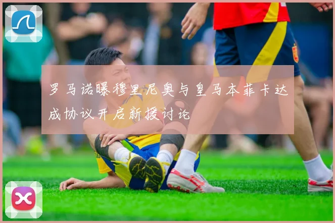 罗马诺曝穆里尼奥与皇马本菲卡达成协议开启新援讨论