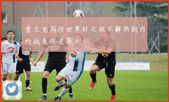 索兰克期待世界杯之旅不解热刺内外战表现差异大