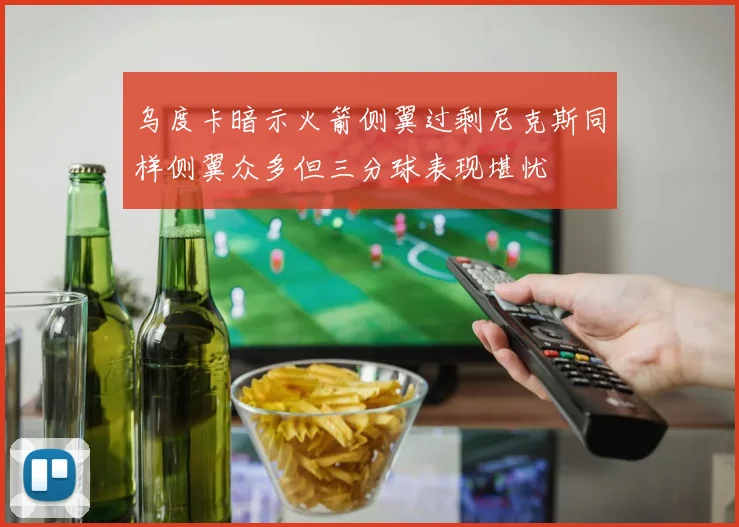 乌度卡暗示火箭侧翼过剩尼克斯同样侧翼众多但三分球表现堪忧