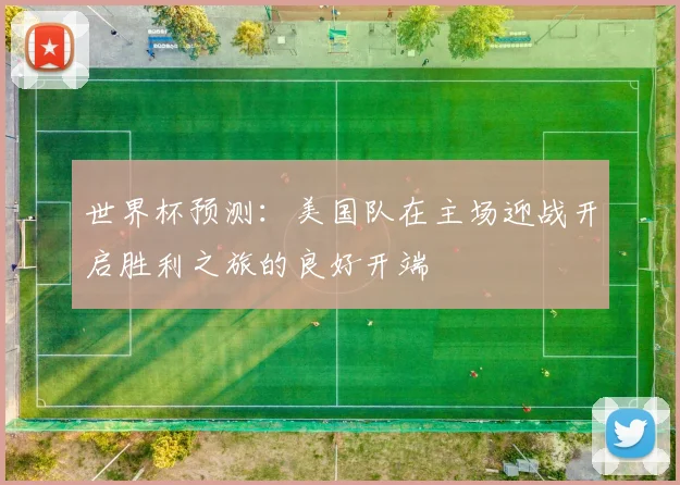 世界杯预测：美国队在主场迎战开启胜利之旅的良好开端