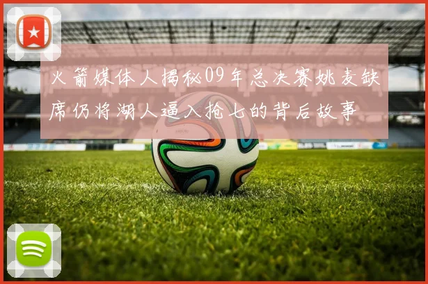 火箭媒体人揭秘09年总决赛姚麦缺席仍将湖人逼入抢七的背后故事