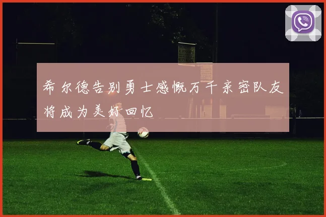 希尔德告别勇士感慨万千亲密队友将成为美好回忆