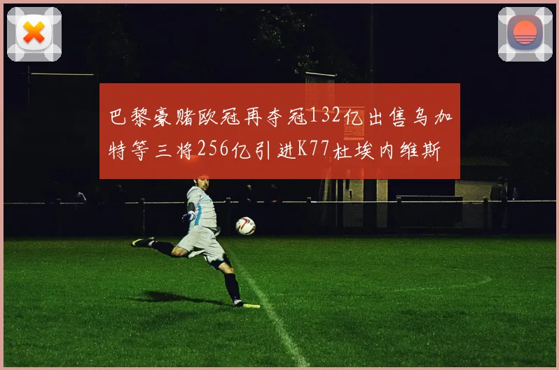巴黎豪赌欧冠再夺冠132亿出售乌加特等三将256亿引进K77杜埃内维斯等五名新援
