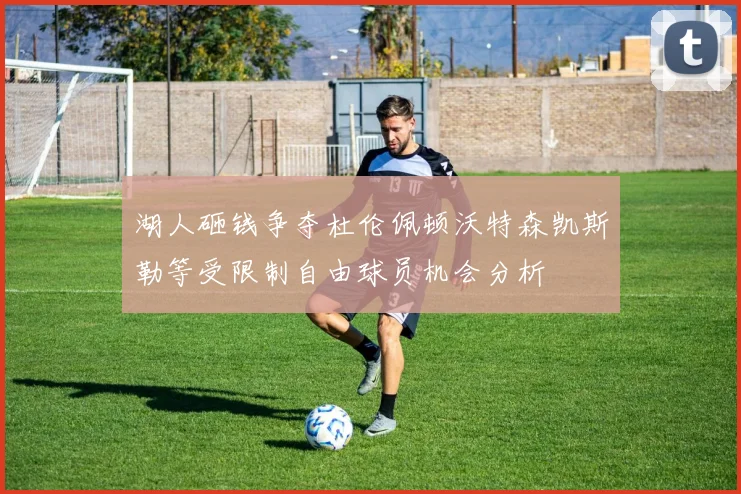 湖人砸钱争夺杜伦佩顿沃特森凯斯勒等受限制自由球员机会分析