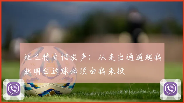 杜兰特自信发声：从走出通道起我就明白这球必须由我来投